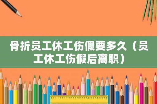 骨折員工休工傷假要多久（員工休工傷假后離職）