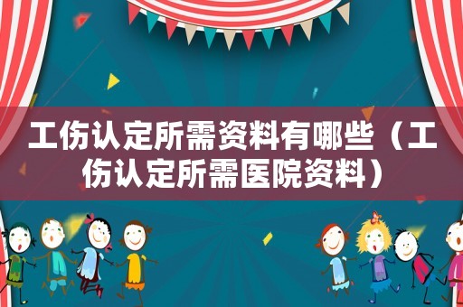 工傷認定所需資料有哪些（工傷認定所需醫院資料）