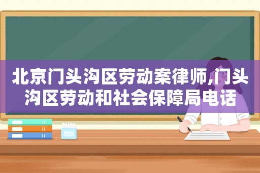 北京門頭溝區(qū)勞動(dòng)案律師,門頭溝區(qū)勞動(dòng)和社會(huì)保障局電話