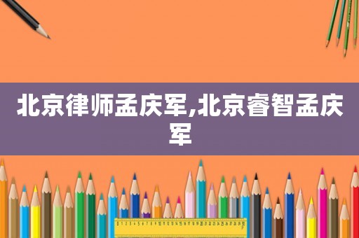 北京律師孟慶軍,北京睿智孟慶軍