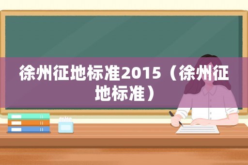 徐州征地標(biāo)準(zhǔn)2015（徐州征地標(biāo)準(zhǔn)）