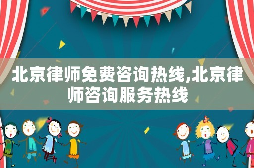 北京律師免費咨詢熱線,北京律師咨詢服務熱線