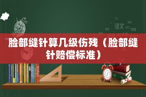 臉部縫針算幾級傷殘（臉部縫針賠償標準）
