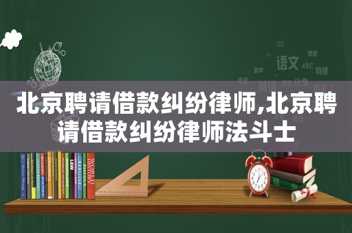 北京聘請借款糾紛律師,北京聘請借款糾紛律師法斗士