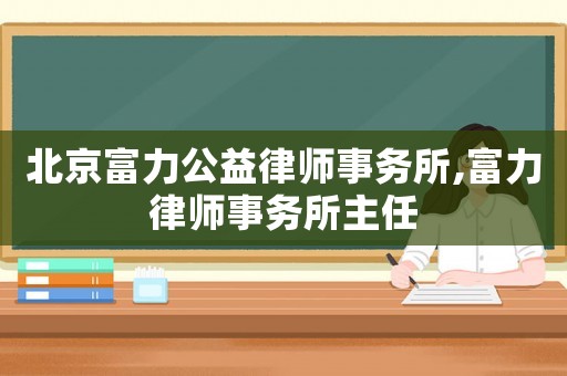 北京富力公益律師事務所,富力律師事務所主任