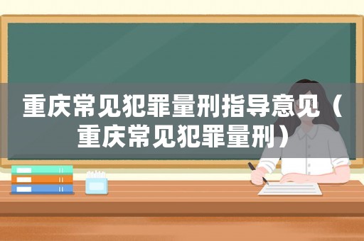 重慶常見犯罪量刑指導(dǎo)意見（重慶常見犯罪量刑）