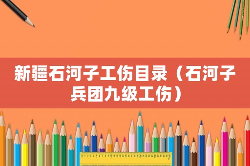 新疆石河子工傷目錄（石河子兵團(tuán)九級(jí)工傷）