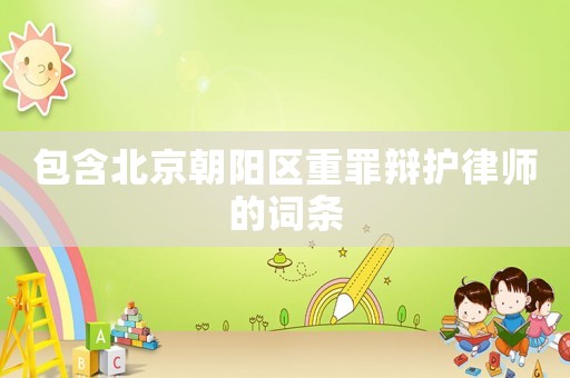 包含北京朝陽區(qū)重罪辯護律師的詞條