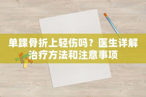 單踝骨折上輕傷嗎？醫生詳解治療方法和注意事項