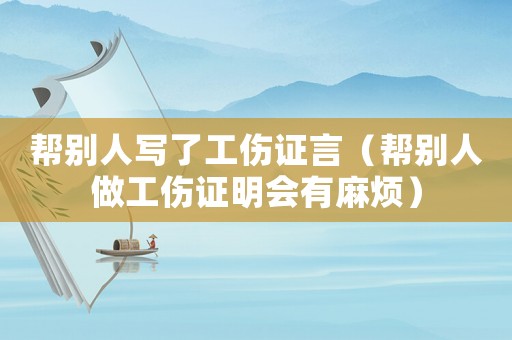 幫別人寫了工傷證言（幫別人做工傷證明會有麻煩）