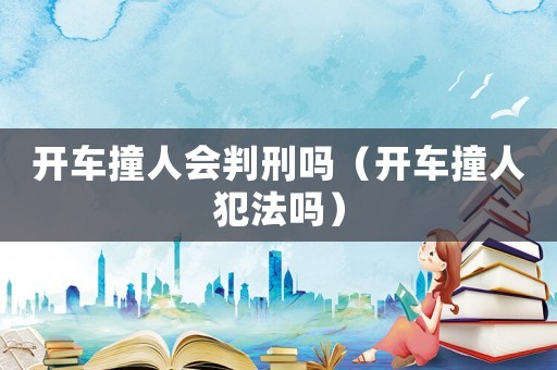 開車撞人會判刑嗎（開車撞人犯法嗎）