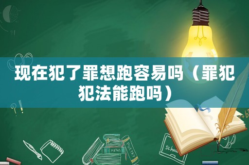 現在犯了罪想跑容易嗎（罪犯犯法能跑嗎）