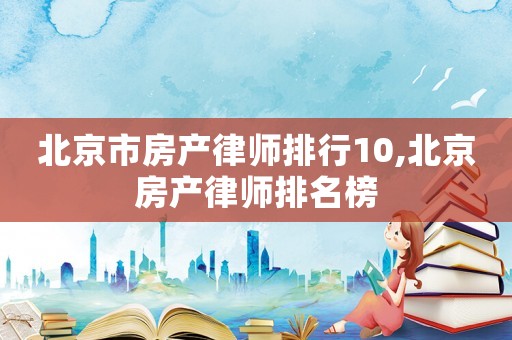 北京市房產(chǎn)律師排行10,北京房產(chǎn)律師排名榜