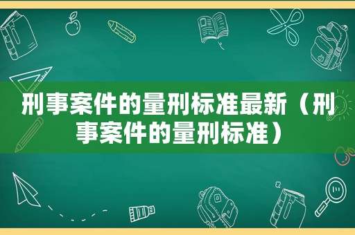 刑事案件的量刑標準最新（刑事案件的量刑標準）