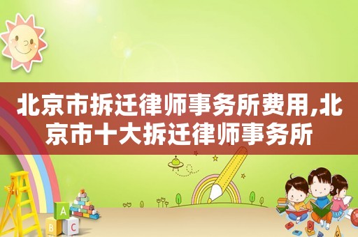 北京市拆遷律師事務所費用,北京市十大拆遷律師事務所