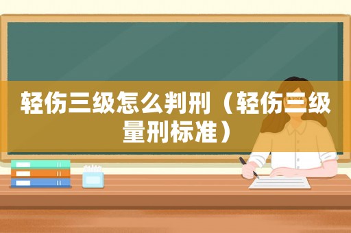 輕傷三級怎么判刑（輕傷三級量刑標(biāo)準(zhǔn)）
