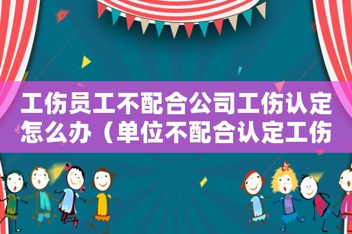 工傷員工不配合公司工傷認定怎么辦（單位不配合認定工傷）