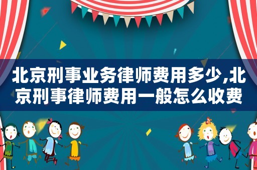 北京刑事業務律師費用多少,北京刑事律師費用一般怎么收費