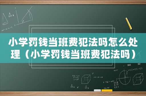 小學罰錢當班費犯法嗎怎么處理（小學罰錢當班費犯法嗎）