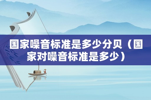 國家噪音標(biāo)準(zhǔn)是多少分貝（國家對噪音標(biāo)準(zhǔn)是多少）