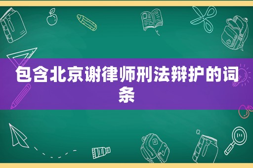 包含北京謝律師刑法辯護的詞條