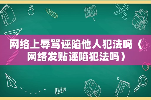 網絡上辱罵誣陷他人犯法嗎（網絡發貼誣陷犯法嗎）
