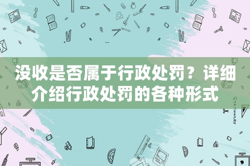 沒收是否屬于行政處罰？詳細介紹行政處罰的各種形式