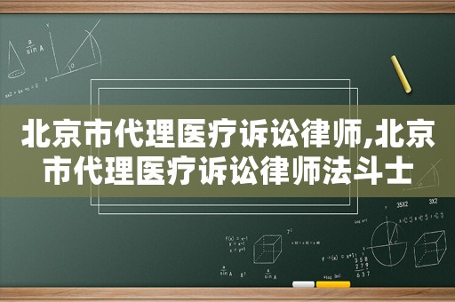 北京市代理醫療訴訟律師,北京市代理醫療訴訟律師法斗士