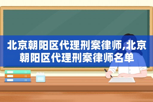 北京朝陽區代理刑案律師,北京朝陽區代理刑案律師名單