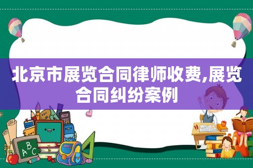 北京市展覽合同律師收費,展覽合同糾紛案例