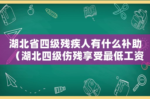 湖北省四級殘疾人有什么補助（湖北四級傷殘享受最低工資標準）