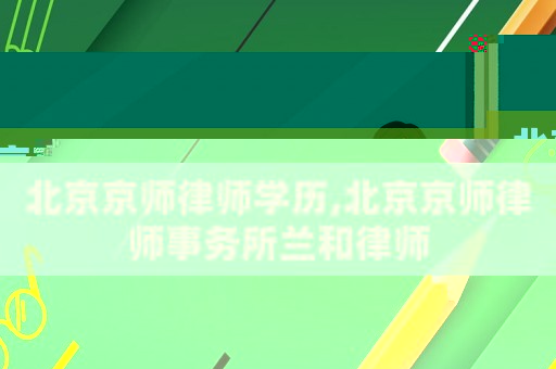 北京京師律師學(xué)歷,北京京師律師事務(wù)所蘭和律師