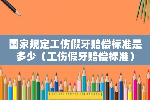 國家規定工傷假牙賠償標準是多少（工傷假牙賠償標準）