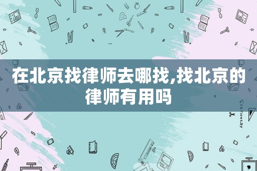 在北京找律師去哪找,找北京的律師有用嗎