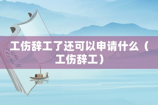 工傷辭工了還可以申請什么（工傷辭工）