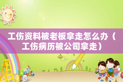 工傷資料被老板拿走怎么辦（工傷病歷被公司拿走）