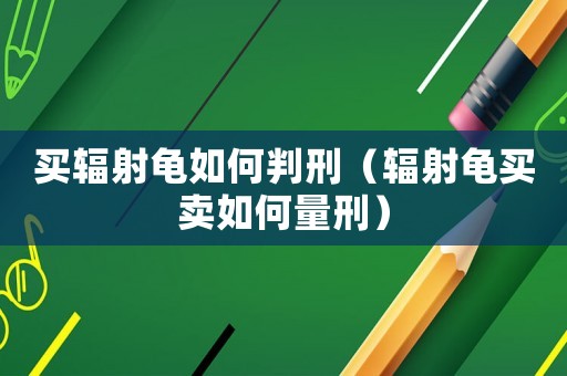 買輻射龜如何判刑（輻射龜買賣如何量刑）