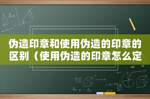 偽造印章和使用偽造的印章的區別（使用偽造的印章怎么定罪）