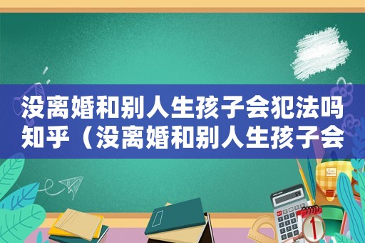 沒離婚和別人生孩子會犯法嗎知乎（沒離婚和別人生孩子會犯法嗎）