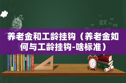 養老金和工齡掛鉤（養老金如何與工齡掛鉤-啥標準）