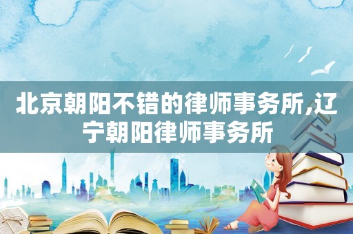 北京朝陽不錯的律師事務所,遼寧朝陽律師事務所