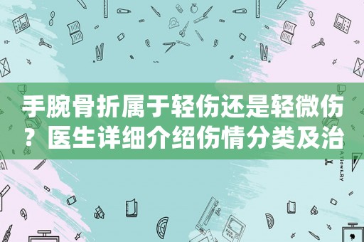 手腕骨折屬于輕傷還是輕微傷？醫生詳細介紹傷情分類及治療方法