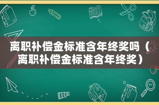 離職補償金標準含年終獎嗎（離職補償金標準含年終獎）
