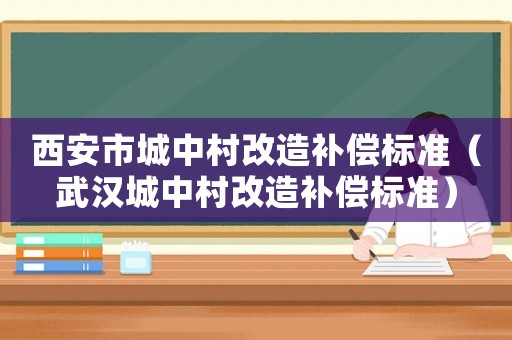 西安市城中村改造補償標準（武漢城中村改造補償標準）