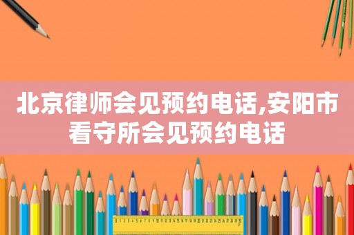 北京律師會(huì)見預(yù)約電話,安陽市看守所會(huì)見預(yù)約電話