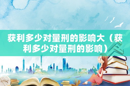 獲利多少對量刑的影響大（獲利多少對量刑的影響）