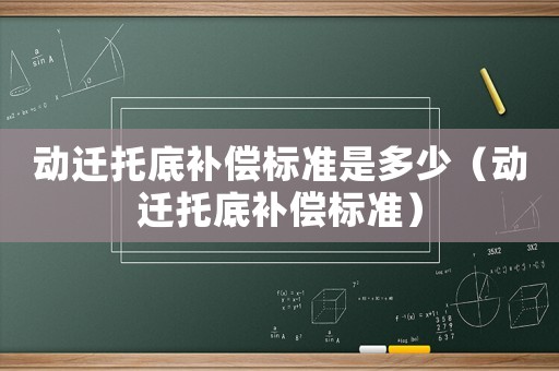 動遷托底補(bǔ)償標(biāo)準(zhǔn)是多少（動遷托底補(bǔ)償標(biāo)準(zhǔn)）