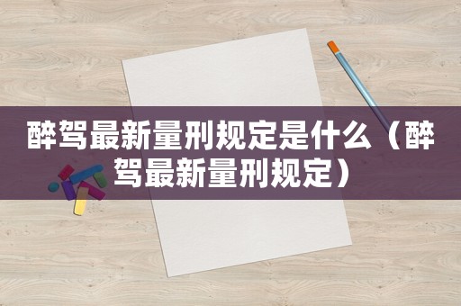 醉駕最新量刑規(guī)定是什么（醉駕最新量刑規(guī)定）