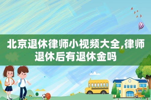 北京退休律師小視頻大全,律師退休后有退休金嗎
