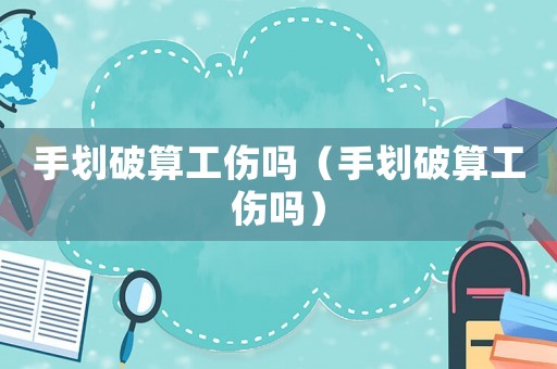 手劃破算工傷嗎（手劃破算工傷嗎）